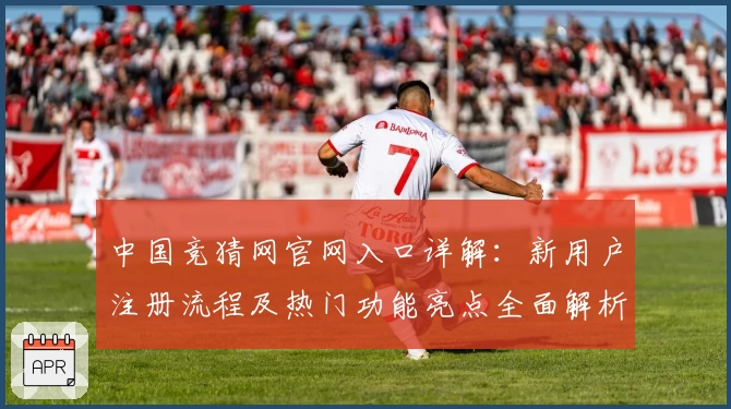 中国竞猜网官网入口详解：新用户注册流程及热门功能亮点全面解析