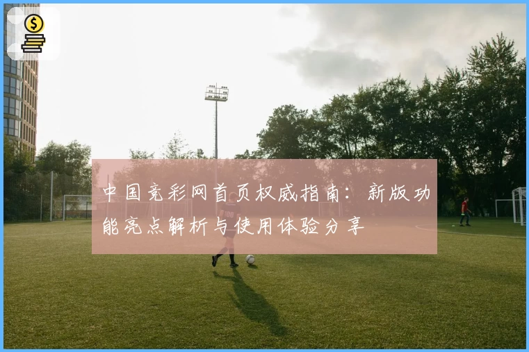 中国竞彩网首页权威指南：新版功能亮点解析与使用体验分享