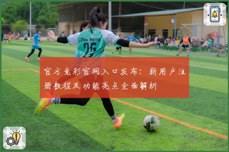 官方竞彩官网入口发布：新用户注册教程及功能亮点全面解析