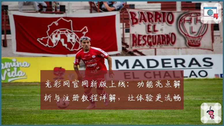 竞彩网官网新版上线：功能亮点解析与注册教程详解，让体验更流畅