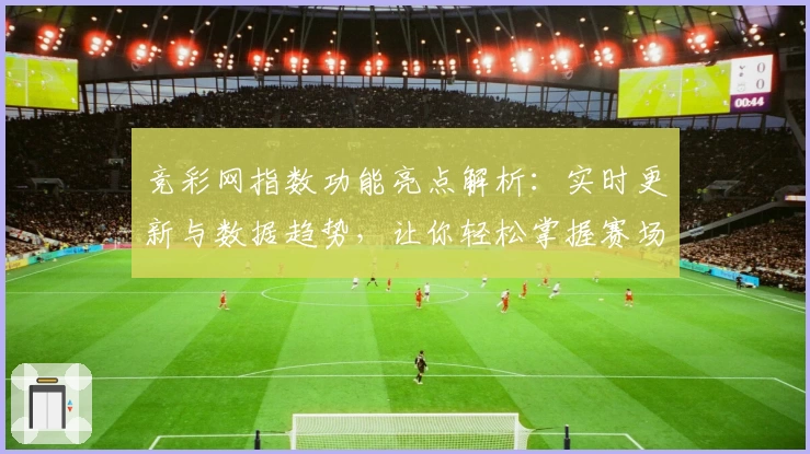 竞彩网指数功能亮点解析：实时更新与数据趋势，让你轻松掌握赛场动态