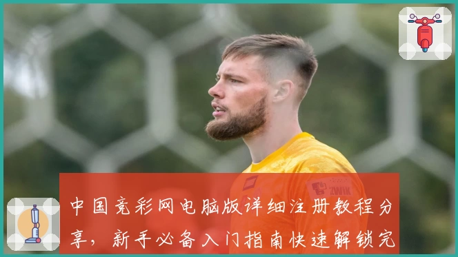 中国竞彩网电脑版详细注册教程分享，新手必备入门指南快速解锁完整功能