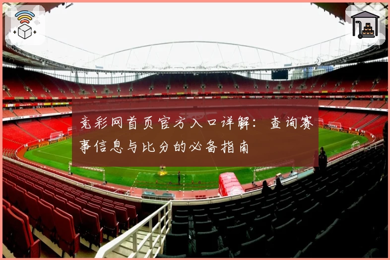 竞彩网首页官方入口详解：查询赛事信息与比分的必备指南
