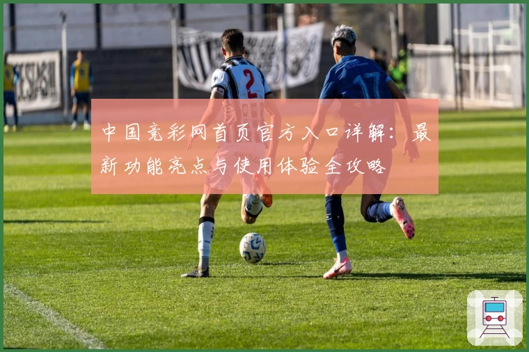 中国竞彩网首页官方入口详解：最新功能亮点与使用体验全攻略