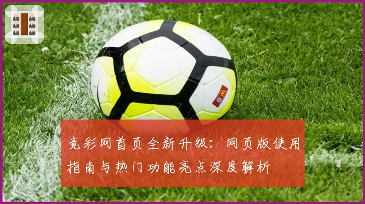 竟彩网首页全新升级：网页版使用指南与热门功能亮点深度解析