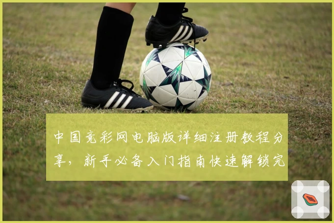 中国竞彩网电脑版详细注册教程分享，新手必备入门指南快速解锁完整功能