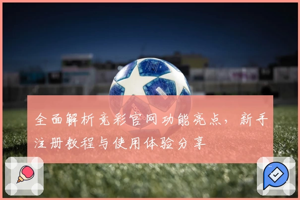 全面解析竞彩官网功能亮点,新手注册教程与使用体验分享