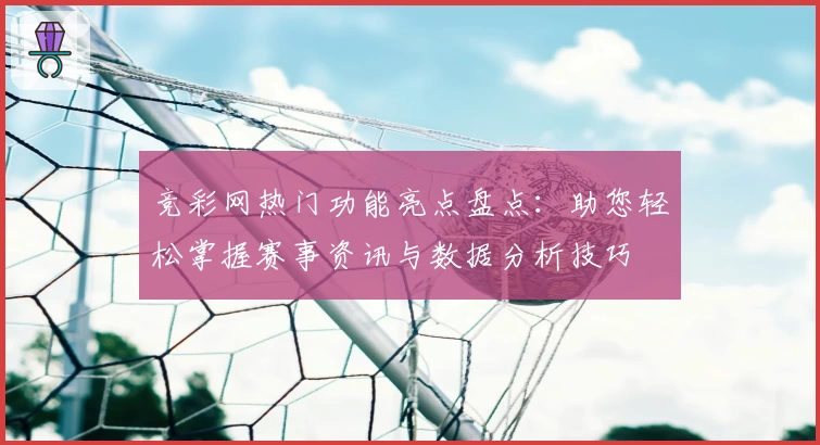 竞彩网热门功能亮点盘点：助您轻松掌握赛事资讯与数据分析技巧