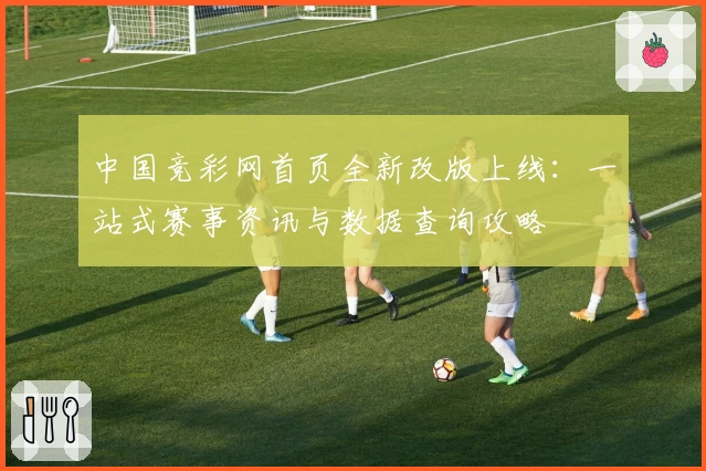 中国竞彩网首页全新改版上线：一站式赛事资讯与数据查询攻略
