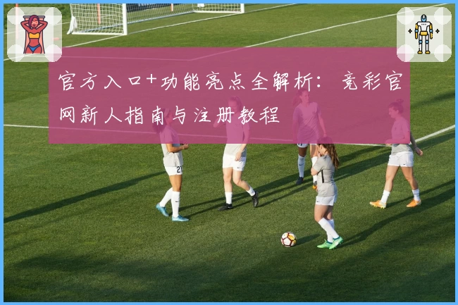 官方入口+功能亮点全解析：竞彩官网新人指南与注册教程
