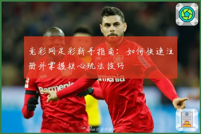 竞彩网足彩新手指南：如何快速注册并掌握核心玩法技巧