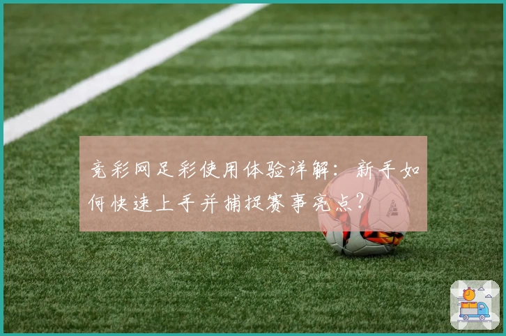 竞彩网足彩使用体验详解：新手如何快速上手并捕捉赛事亮点？