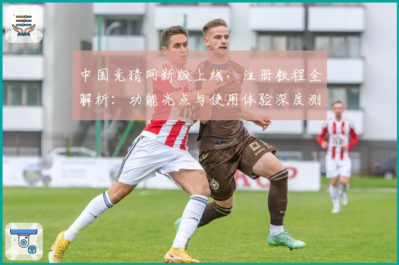 中国竞猜网新版上线，注册教程全解析：功能亮点与使用体验深度测评