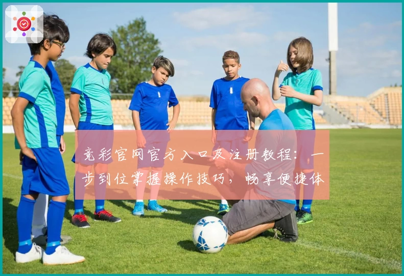 竞彩官网官方入口及注册教程：一步到位掌握操作技巧，畅享便捷体验