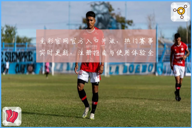 竞彩官网官方入口开放，热门赛事实时更新，注册指南与使用体验全攻略
