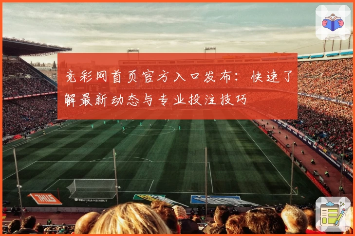 竞彩网首页官方入口发布：快速了解最新动态与专业投注技巧