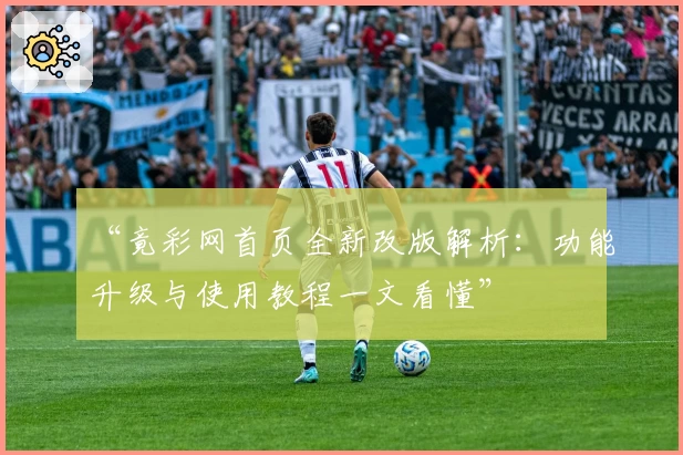 “竟彩网首页全新改版解析：功能升级与使用教程一文看懂”