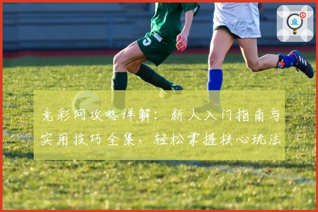 竞彩网攻略详解:新人入门指南与实用技巧全集,轻松掌握核心玩法