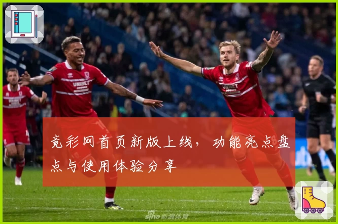 竟彩网首页新版上线，功能亮点盘点与使用体验分享