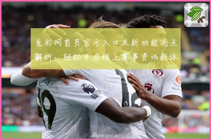 竞彩网首页官方入口及新功能亮点解析，轻松开启线上赛事资讯新体验