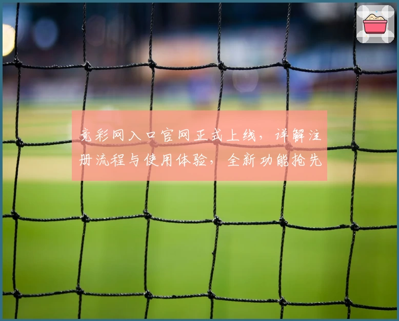 竞彩网入口官网正式上线，详解注册流程与使用体验，全新功能抢先看