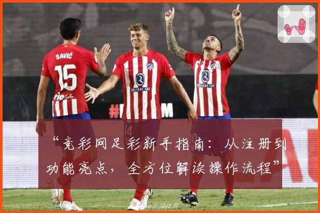 “竞彩网足彩新手指南：从注册到功能亮点，全方位解读操作流程”