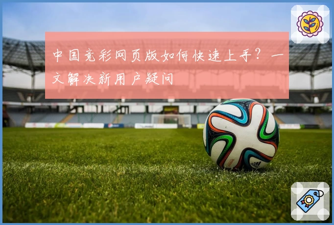 中国竞彩网页版如何快速上手？一文解决新用户疑问
