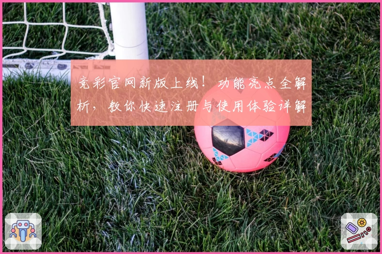 竞彩官网新版上线！功能亮点全解析，教你快速注册与使用体验详解