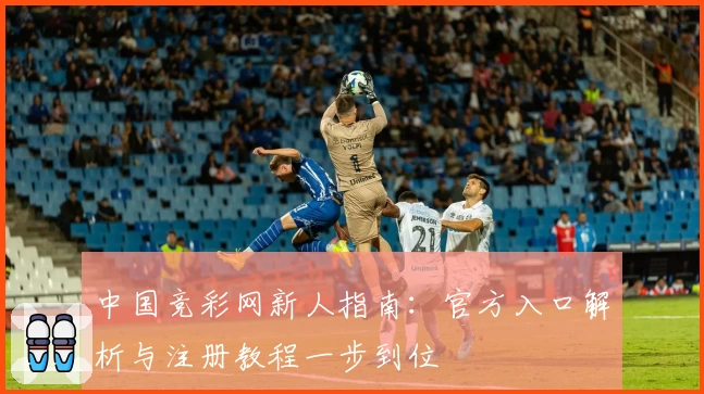 中国竞彩网新人指南：官方入口解析与注册教程一步到位