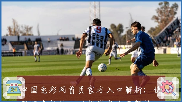 中国竞彩网首页官方入口解析：使用指南与核心功能亮点全面解读