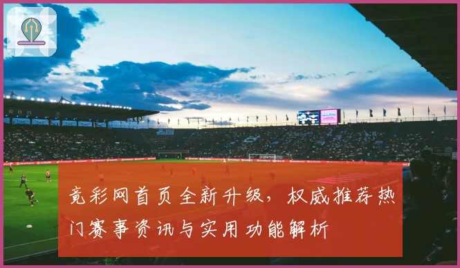竟彩网首页全新升级，权威推荐热门赛事资讯与实用功能解析