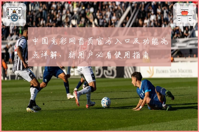 中国竞彩网首页官方入口及功能亮点详解，新用户必看使用指南