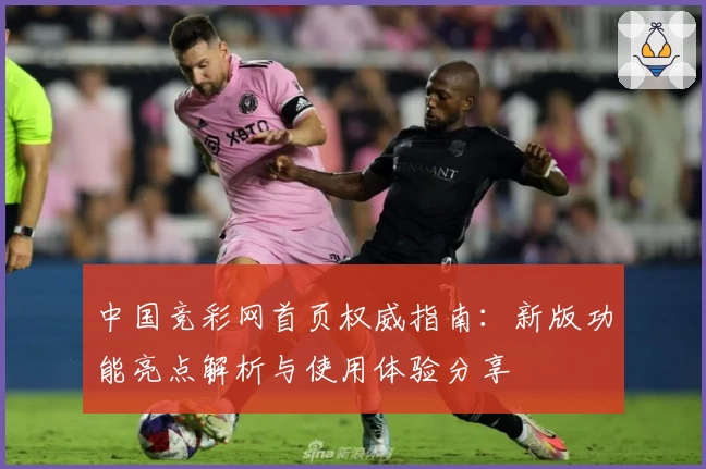 中国竞彩网首页权威指南：新版功能亮点解析与使用体验分享