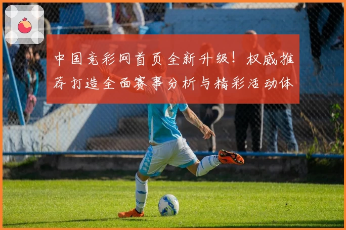 中国竞彩网首页全新升级！权威推荐打造全面赛事分析与精彩活动体验