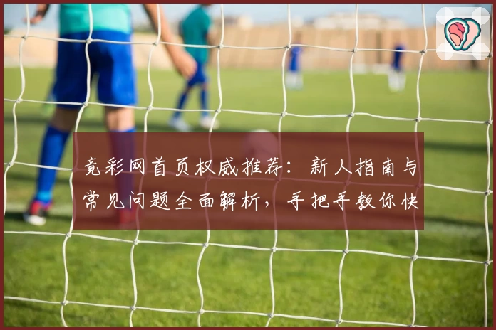 竟彩网首页权威推荐：新人指南与常见问题全面解析，手把手教你快速上手