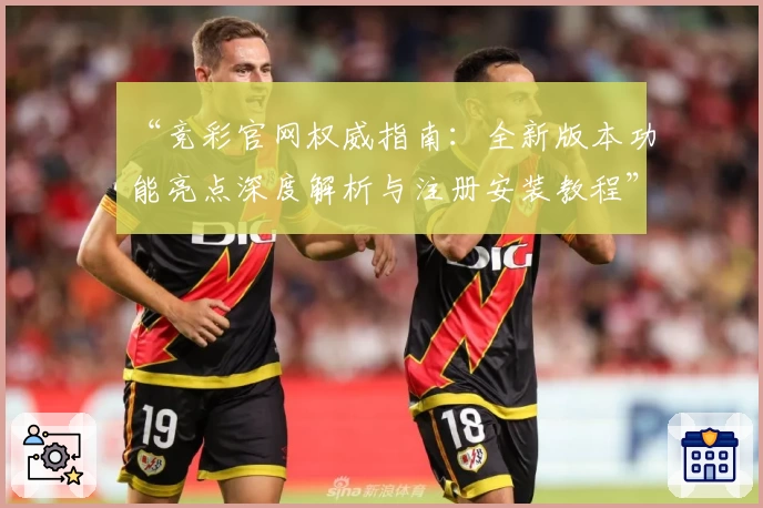 “竞彩官网权威指南：全新版本功能亮点深度解析与注册安装教程”