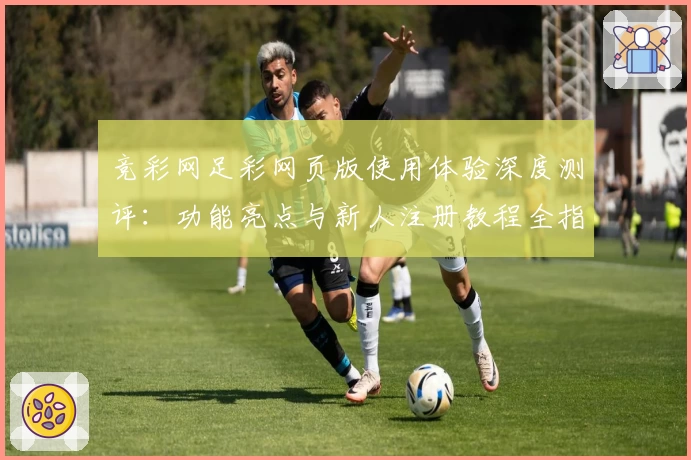 竞彩网足彩网页版使用体验深度测评：功能亮点与新人注册教程全指南