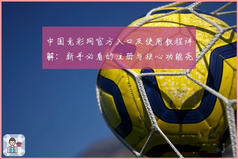 中国竞彩网官方入口及使用教程详解：新手必看的注册与核心功能亮点分析