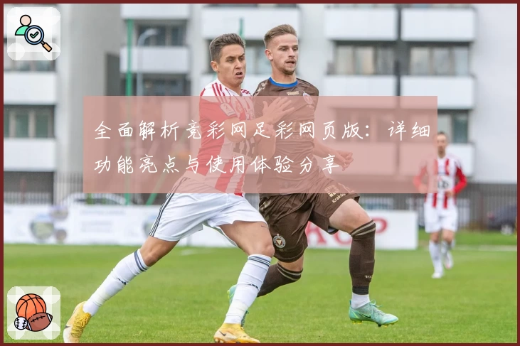 全面解析竞彩网足彩网页版：详细功能亮点与使用体验分享