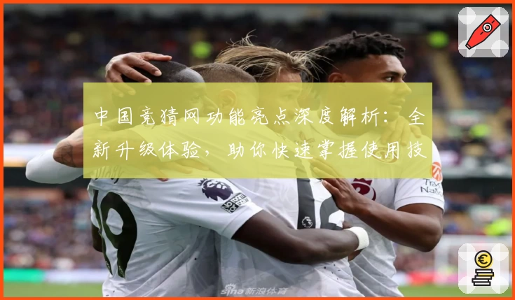 中国竞猜网功能亮点深度解析：全新升级体验，助你快速掌握使用技巧