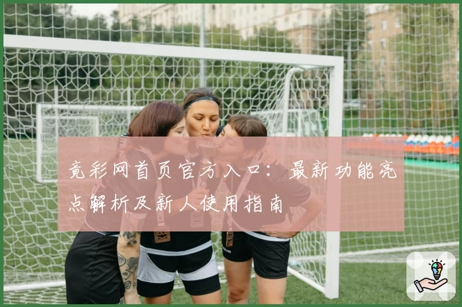 竟彩网首页官方入口：最新功能亮点解析及新人使用指南