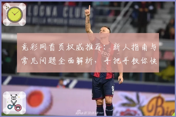 竟彩网首页权威推荐：新人指南与常见问题全面解析，手把手教你快速上手