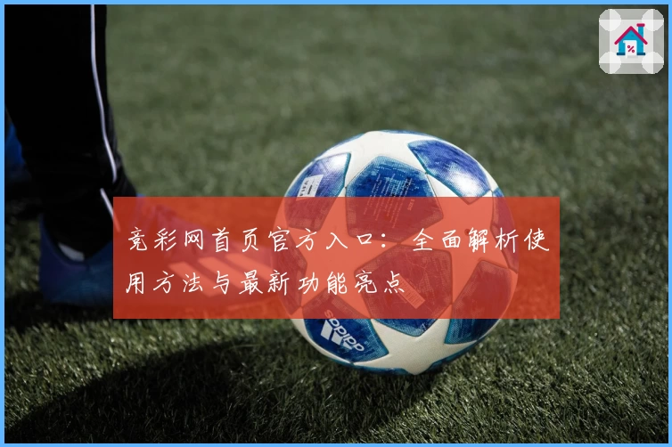 竞彩网首页官方入口：全面解析使用方法与最新功能亮点