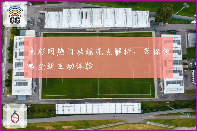 竞彩网热门功能亮点解析，带你领略全新互动体验