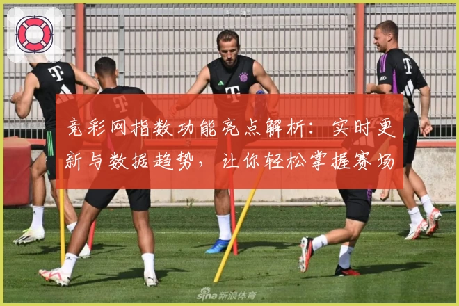 竞彩网指数功能亮点解析：实时更新与数据趋势，让你轻松掌握赛场动态
