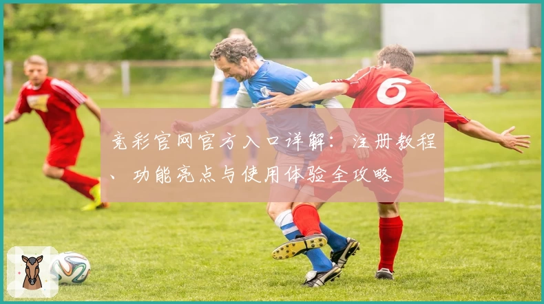 竞彩官网官方入口详解：注册教程、功能亮点与使用体验全攻略
