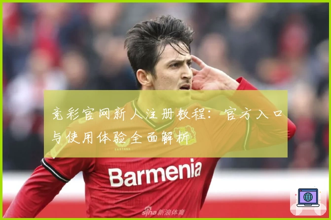 竞彩官网新人注册教程：官方入口与使用体验全面解析