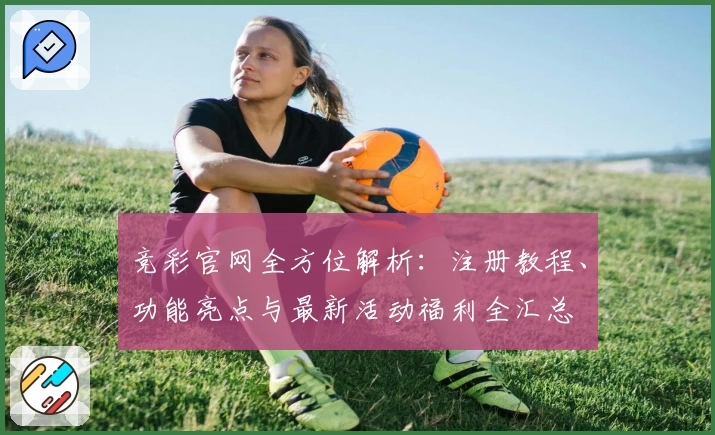 竞彩官网全方位解析：注册教程、功能亮点与最新活动福利全汇总