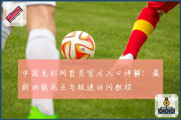 中国竞彩网首页官方入口详解：最新功能亮点与极速访问教程