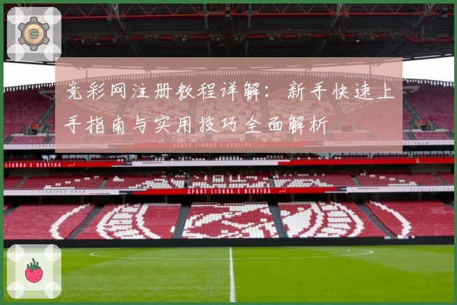 竞彩网注册教程详解：新手快速上手指南与实用技巧全面解析